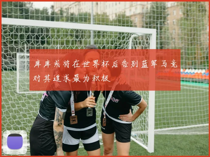 库库或将在世界杯后告别蓝军马竞对其追求最为积极