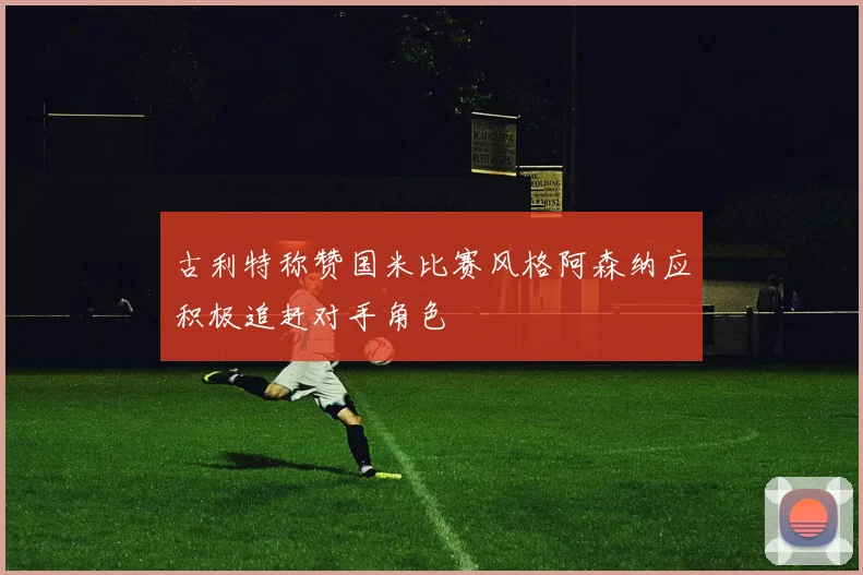古利特称赞国米比赛风格阿森纳应积极追赶对手角色