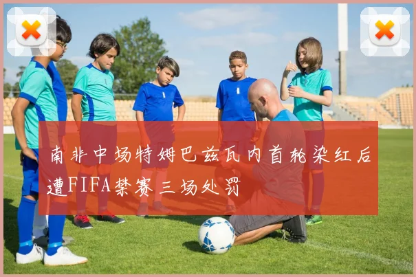 南非中场特姆巴兹瓦内首轮染红后遭FIFA禁赛三场处罚