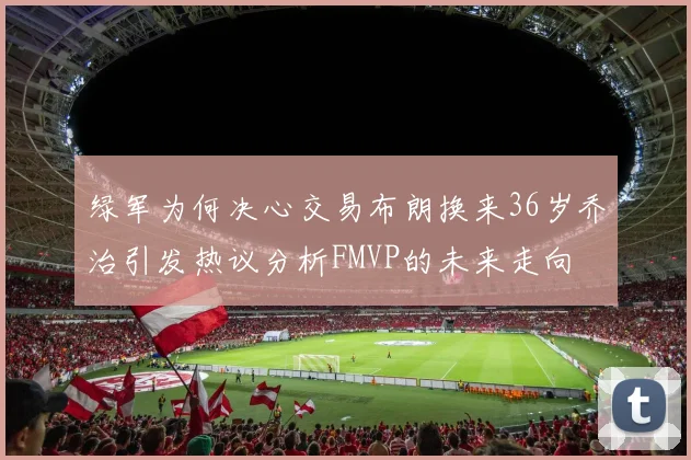 绿军为何决心交易布朗换来36岁乔治引发热议分析FMVP的未来走向