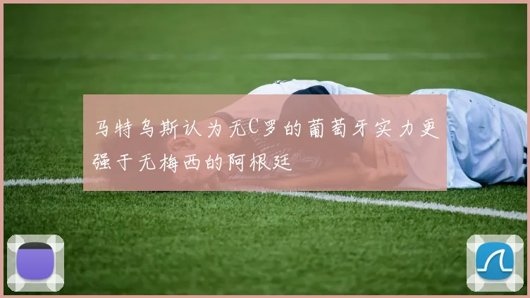 马特乌斯认为无C罗的葡萄牙实力更强于无梅西的阿根廷