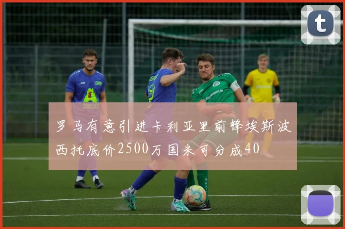 罗马有意引进卡利亚里前锋埃斯波西托底价2500万国米可分成40