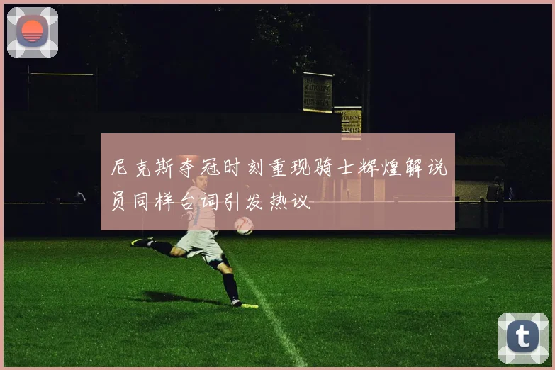 尼克斯夺冠时刻重现骑士辉煌解说员同样台词引发热议
