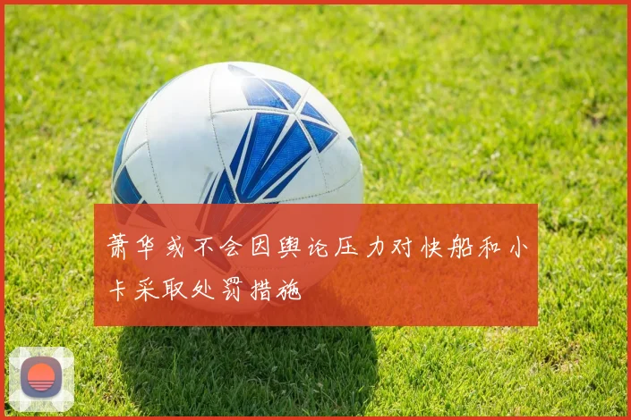 萧华或不会因舆论压力对快船和小卡采取处罚措施