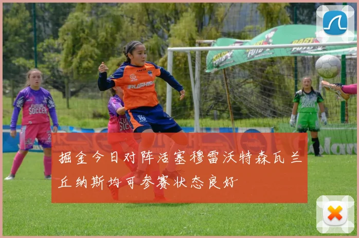 掘金今日对阵活塞穆雷沃特森瓦兰丘纳斯均可参赛状态良好