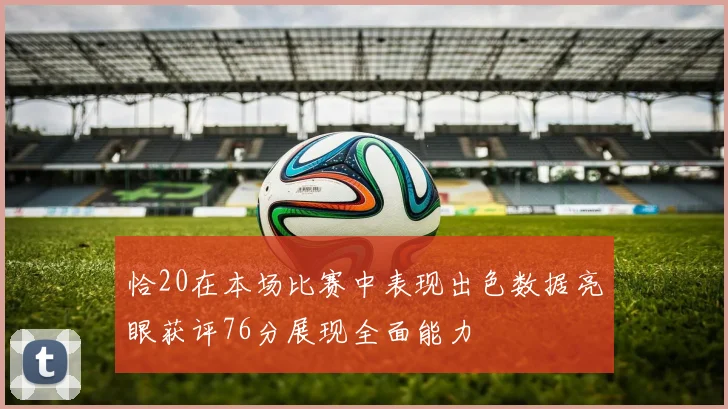 恰20在本场比赛中表现出色数据亮眼获评76分展现全面能力
