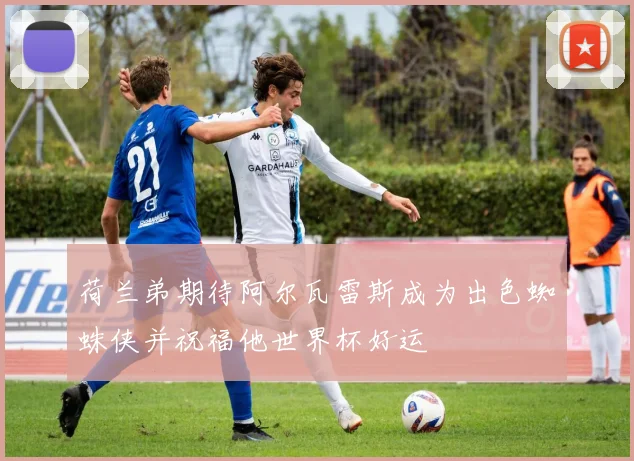 荷兰弟期待阿尔瓦雷斯成为出色蜘蛛侠并祝福他世界杯好运