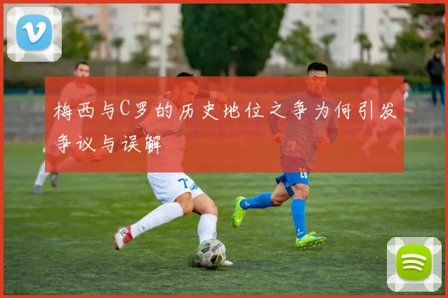 梅西与C罗的历史地位之争为何引发争议与误解