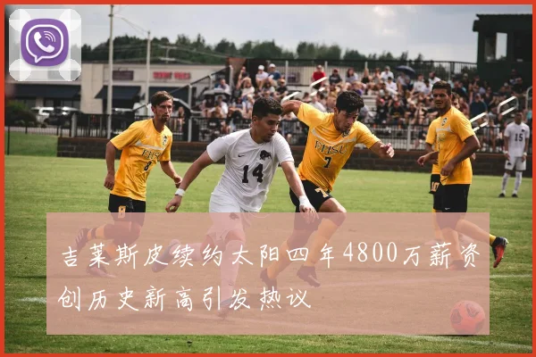 吉莱斯皮续约太阳四年4800万薪资创历史新高引发热议