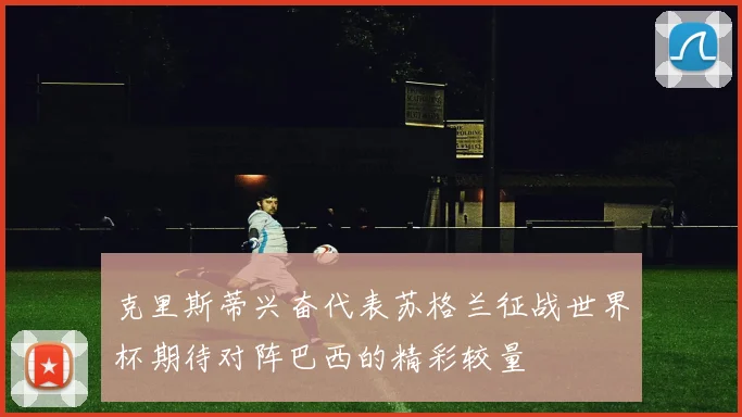 克里斯蒂兴奋代表苏格兰征战世界杯期待对阵巴西的精彩较量