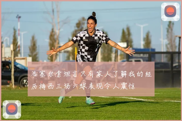 洛塞尔索坦言只有家人了解我的经历梅西三场六球表现令人震惊