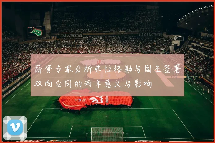薪资专家分析弗拉格勒与国王签署双向合同的两年意义与影响