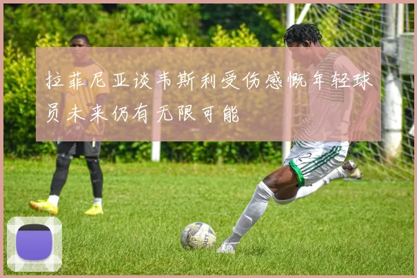 拉菲尼亚谈韦斯利受伤感慨年轻球员未来仍有无限可能