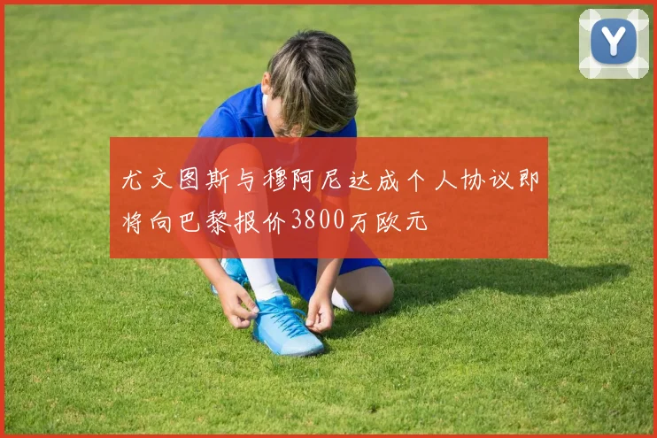 尤文图斯与穆阿尼达成个人协议即将向巴黎报价3800万欧元