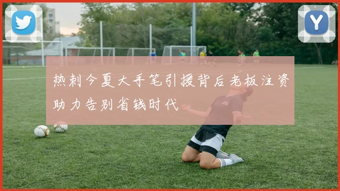 热刺今夏大手笔引援背后老板注资助力告别省钱时代